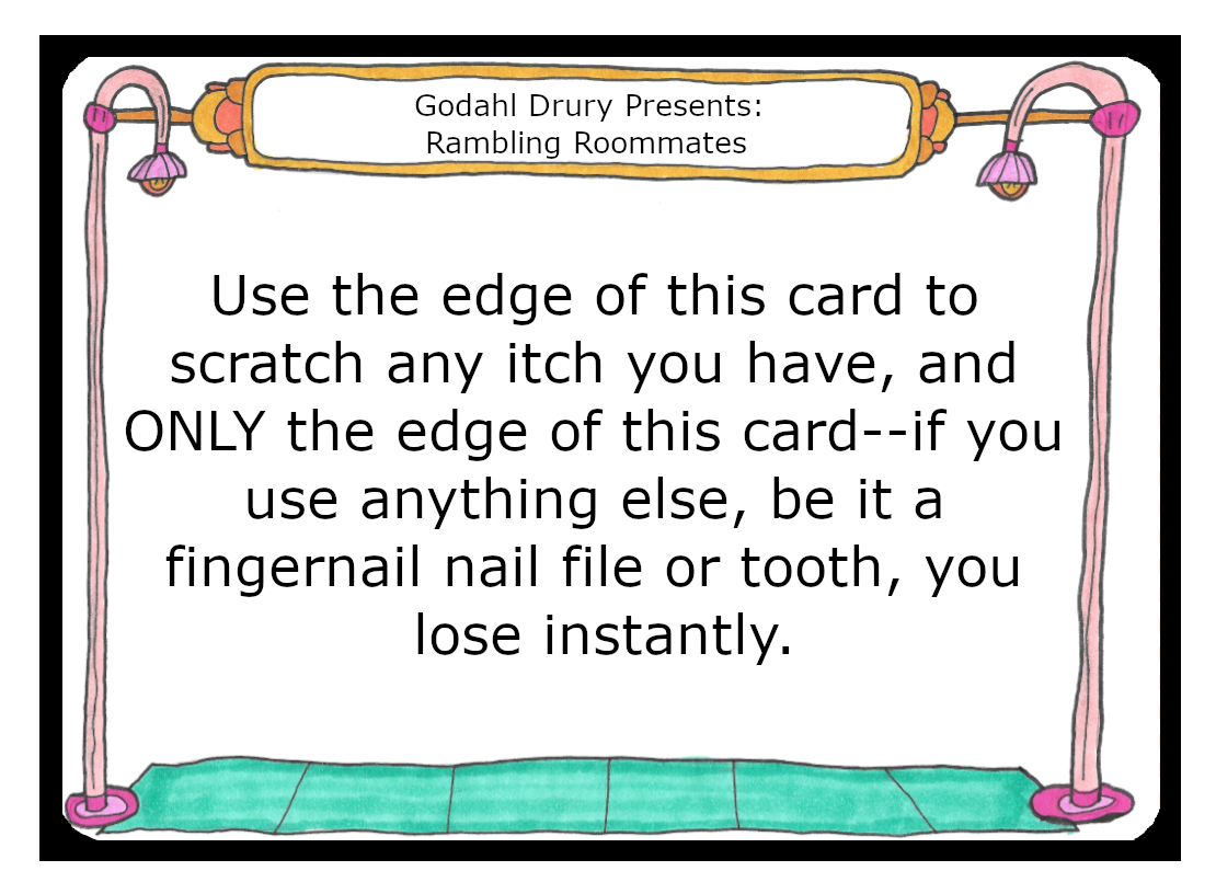 Use the edge of this card to scratch any itch you have, and Only the edge of this card. If you use anything else, be it a fingernail nail file or tooth, you lose instantly.